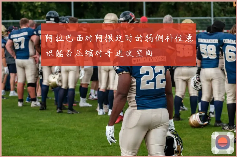 阿拉巴面对阿根廷时的弱侧补位意识能否压缩对手进攻空间
