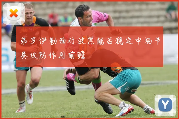 弗罗伊勒面对波黑能否稳定中场节奏攻防作用前瞻