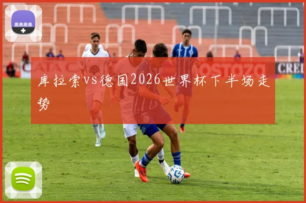 库拉索vs德国2026世界杯下半场走势