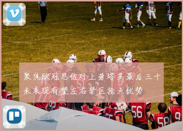 聚焦欧冠恩佐对上劳塔罗最后三十米表现有望左右禁区抢点优势