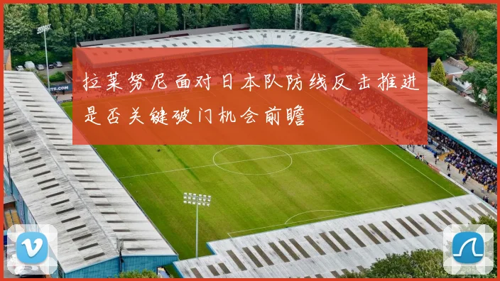 拉莱努尼面对日本队防线反击推进是否关键破门机会前瞻