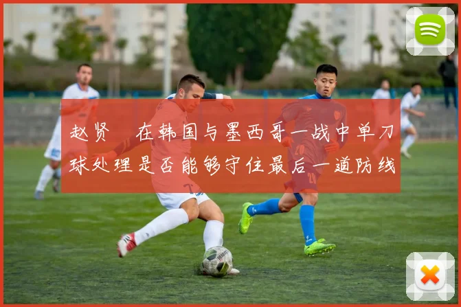 赵贤祐在韩国与墨西哥一战中单刀球处理是否能够守住最后一道防线