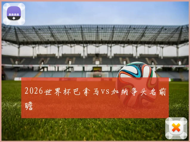 2026世界杯巴拿马vs加纳争头名前瞻
