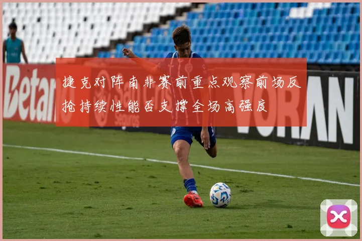 捷克对阵南非赛前重点观察前场反抢持续性能否支撑全场高强度