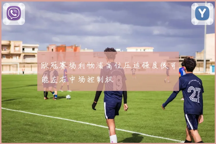欧冠赛场利物浦高位压迫强度很可能左右中场控制权