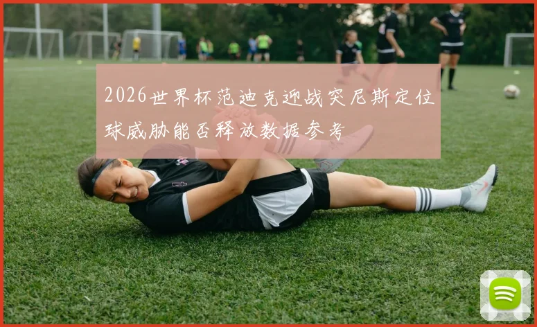 2026世界杯范迪克迎战突尼斯定位球威胁能否释放数据参考