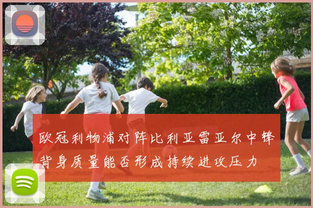 欧冠利物浦对阵比利亚雷亚尔中锋背身质量能否形成持续进攻压力