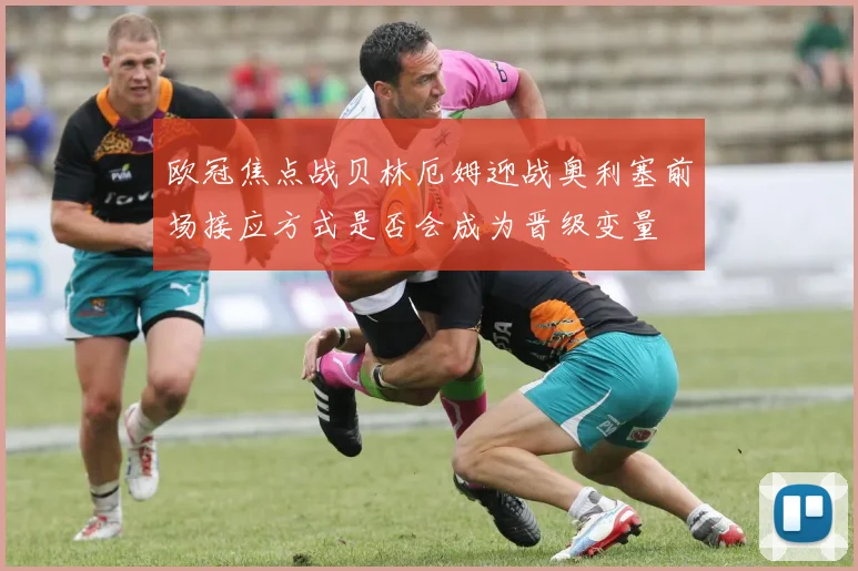 欧冠焦点战贝林厄姆迎战奥利塞前场接应方式是否会成为晋级变量