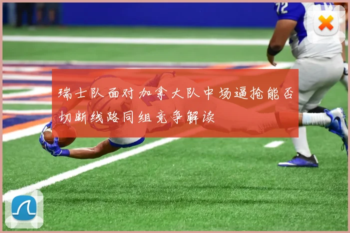 瑞士队面对加拿大队中场逼抢能否切断线路同组竞争解读