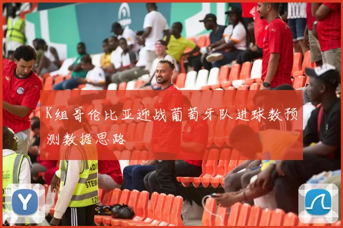 K组哥伦比亚迎战葡萄牙队进球数预测数据思路