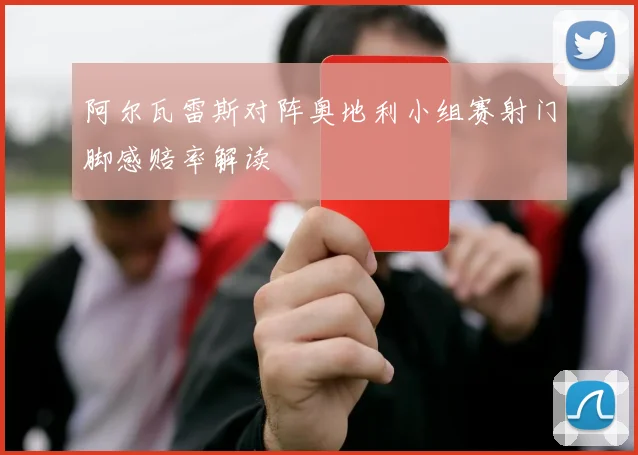 阿尔瓦雷斯对阵奥地利小组赛射门脚感赔率解读