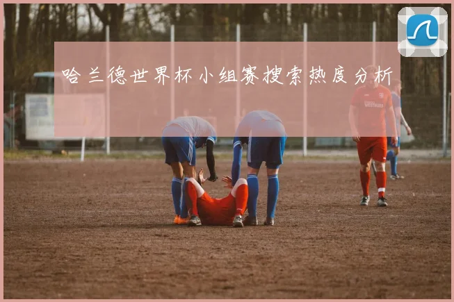 哈兰德世界杯小组赛搜索热度分析