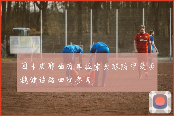 因卡皮耶面对库拉索头球防守是否稳健边路回防参考