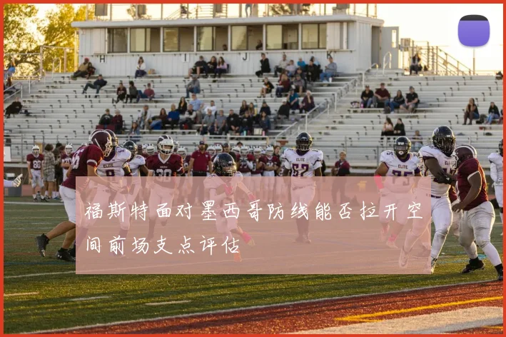 福斯特面对墨西哥防线能否拉开空间前场支点评估