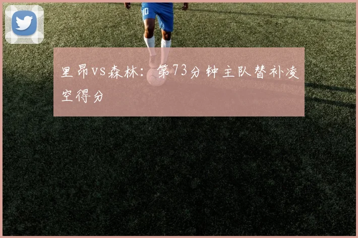 里昂vs森林:第73分钟主队替补凌空得分