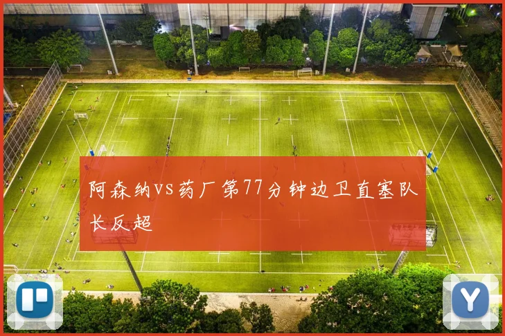 阿森纳vs药厂第77分钟边卫直塞队长反超