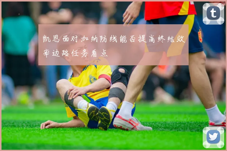 凯恩面对加纳防线能否提高终结效率边路任务看点