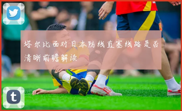 塔尔比面对日本防线直塞线路是否清晰前瞻解读