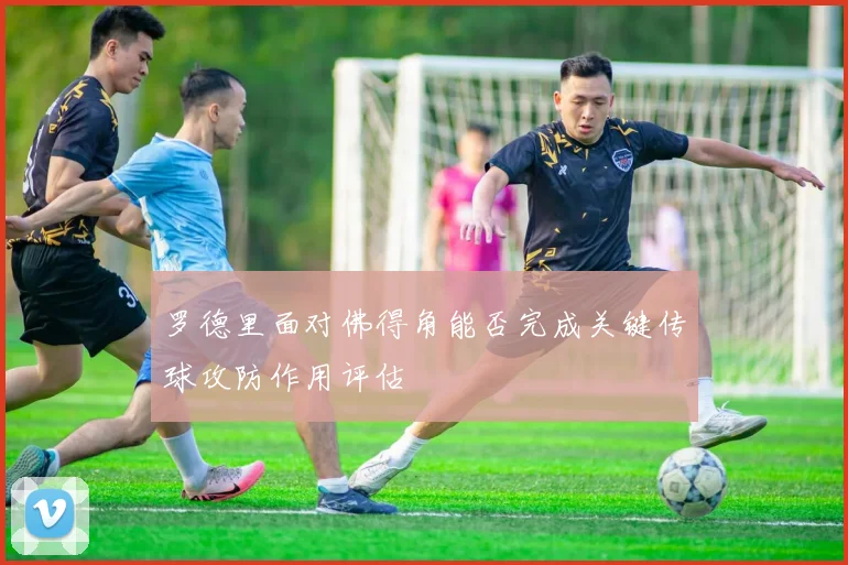 罗德里面对佛得角能否完成关键传球攻防作用评估