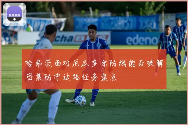 哈弗茨面对厄瓜多尔防线能否破解密集防守边路任务盘点