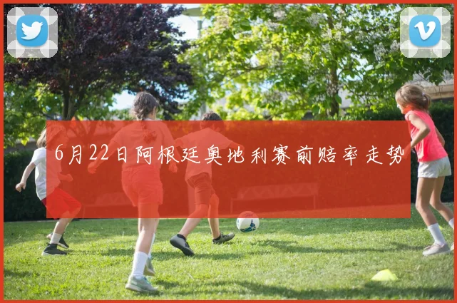 6月22日阿根廷奥地利赛前赔率走势