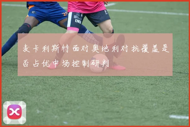 麦卡利斯特面对奥地利对抗覆盖是否占优中场控制研判