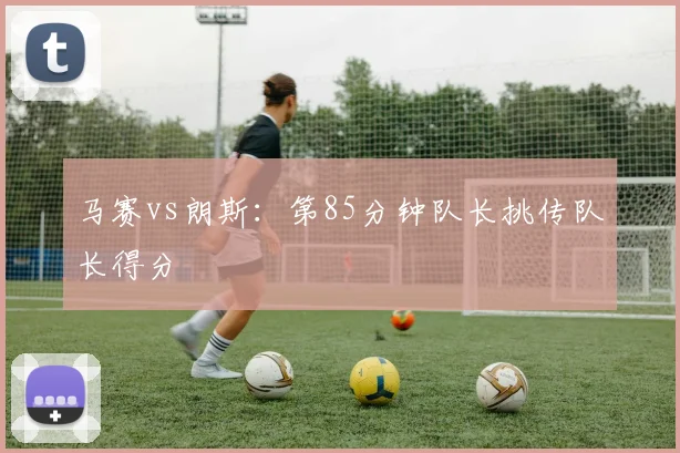 马赛vs朗斯：第85分钟队长挑传队长得分