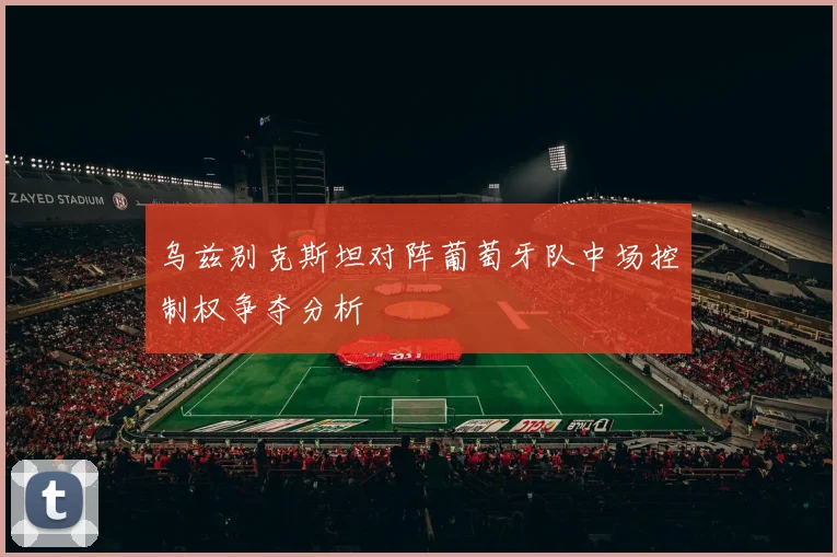乌兹别克斯坦对阵葡萄牙队中场控制权争夺分析