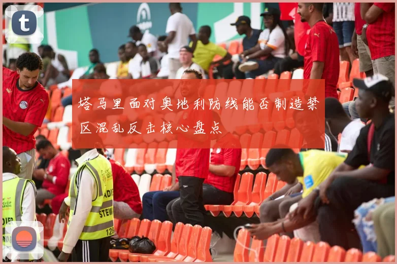 塔马里面对奥地利防线能否制造禁区混乱反击核心盘点