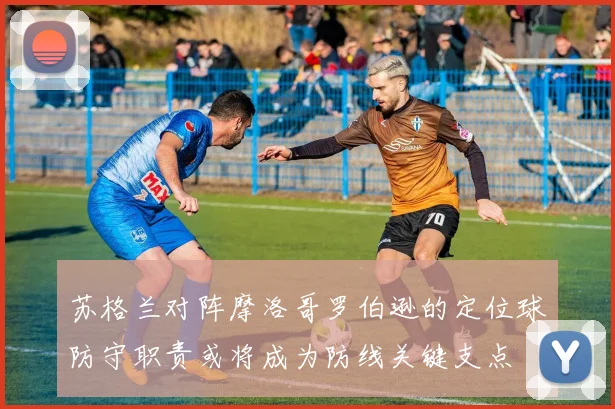 苏格兰对阵摩洛哥罗伯逊的定位球防守职责或将成为防线关键支点