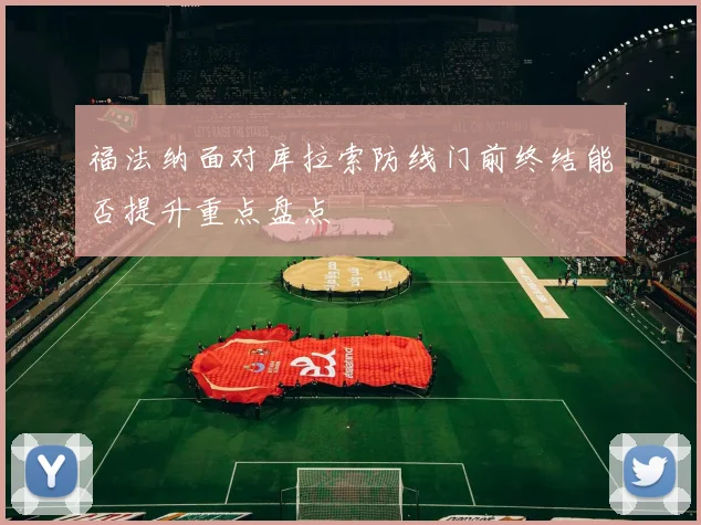 福法纳面对库拉索防线门前终结能否提升重点盘点