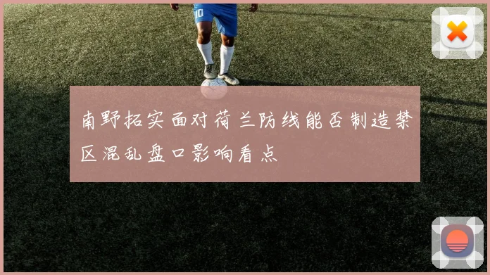 南野拓实面对荷兰防线能否制造禁区混乱盘口影响看点