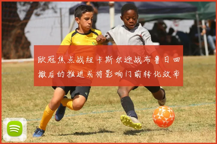 欧冠焦点战纽卡斯尔迎战布鲁日回撤后的推进或将影响门前转化效率