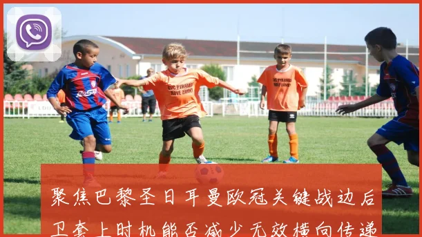 聚焦巴黎圣日耳曼欧冠关键战边后卫套上时机能否减少无效横向传递