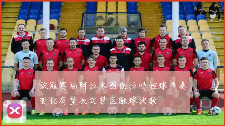 欧冠赛场阿拉木图凯拉特控球节奏变化有望决定禁区触球次数