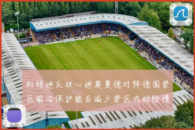 科特迪瓦核心迪奥曼德对阵德国禁区前沿保护能否减少禁区内的险情