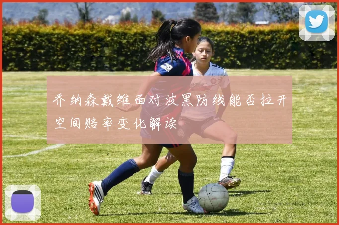 乔纳森戴维面对波黑防线能否拉开空间赔率变化解读