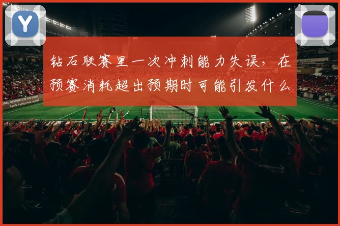 钻石联赛里一次冲刺能力失误,在预赛消耗超出预期时可能引发什么连锁变化