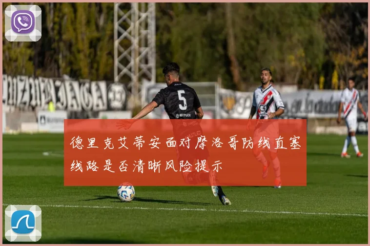 德里克艾蒂安面对摩洛哥防线直塞线路是否清晰风险提示