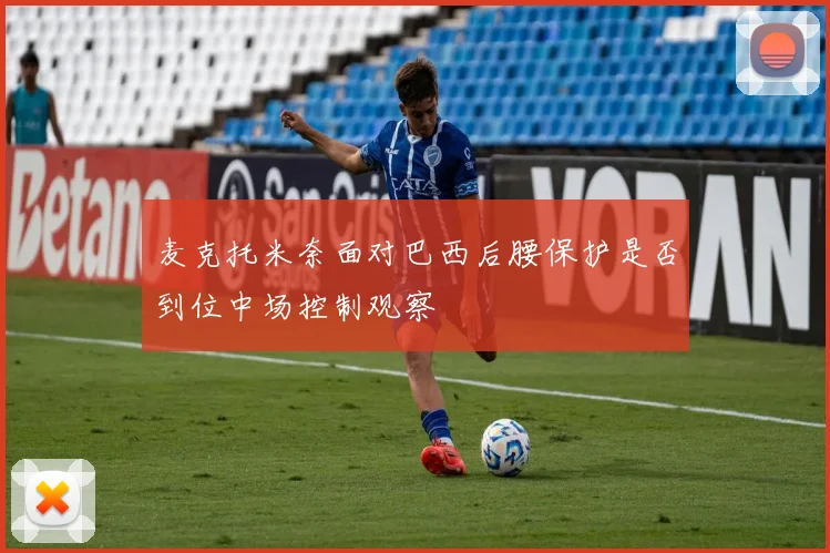 麦克托米奈面对巴西后腰保护是否到位中场控制观察