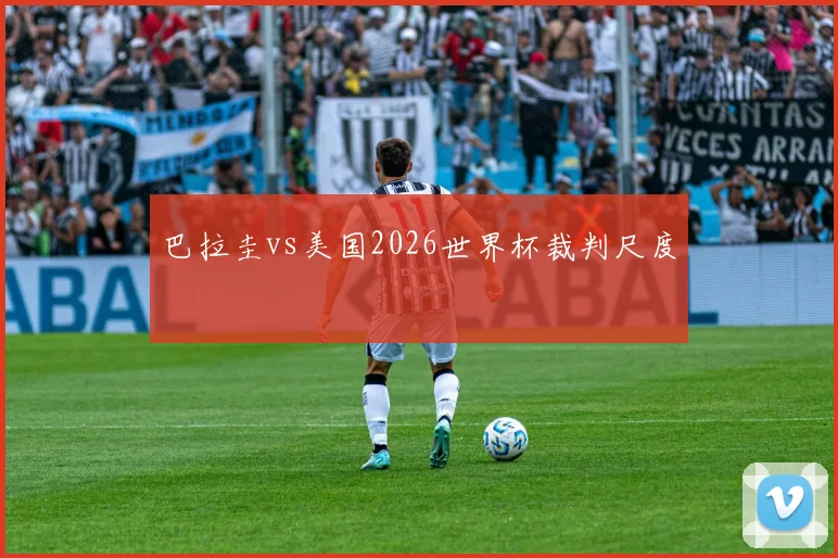巴拉圭vs美国2026世界杯裁判尺度