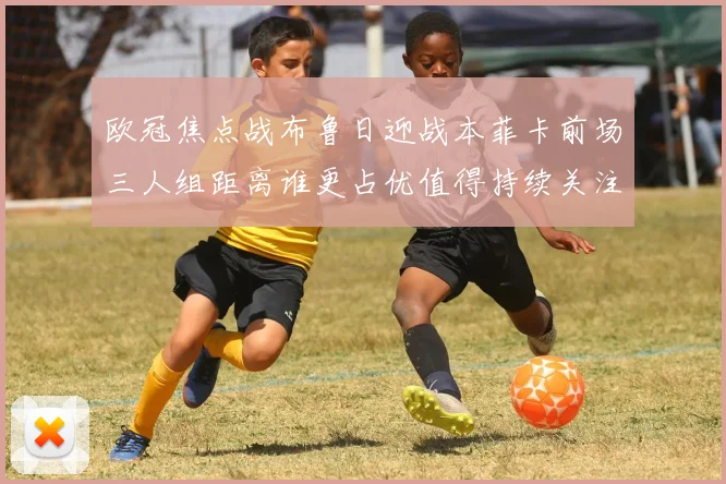 欧冠焦点战布鲁日迎战本菲卡前场三人组距离谁更占优值得持续关注
