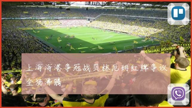 上海海港争冠战贝林厄姆红牌争议全场沸腾