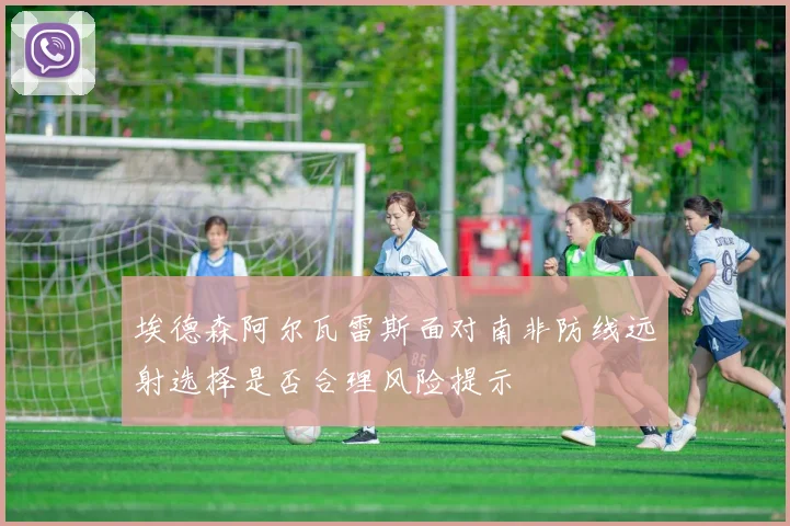 埃德森阿尔瓦雷斯面对南非防线远射选择是否合理风险提示