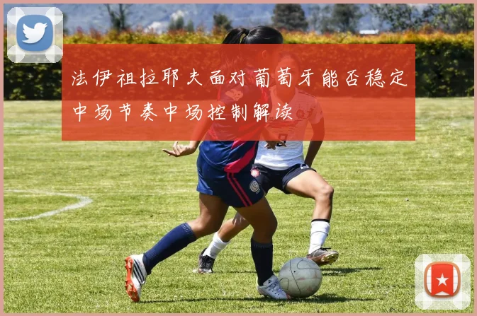 法伊祖拉耶夫面对葡萄牙能否稳定中场节奏中场控制解读