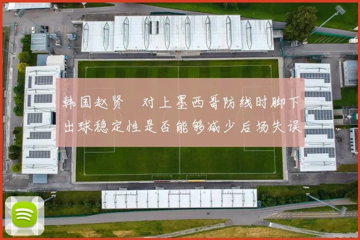 韩国赵贤祐对上墨西哥防线时脚下出球稳定性是否能够减少后场失误