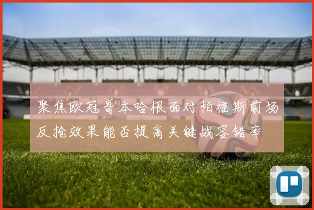 聚焦欧冠哥本哈根面对帕福斯前场反抢效果能否提高关键战容错率