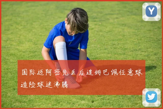 国际迈阿密先丢后追姆巴佩任意球造险球迷沸腾
