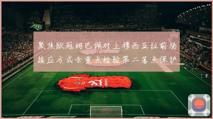 聚焦欧冠姆巴佩对上穆西亚拉前场接应方式会重点检验第二落点保护