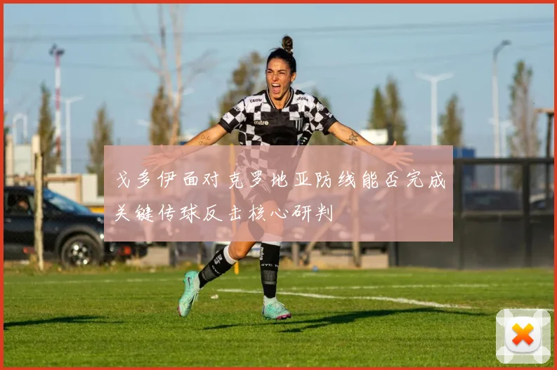 戈多伊面对克罗地亚防线能否完成关键传球反击核心研判